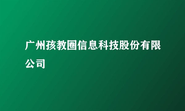 广州孩教圈信息科技股份有限公司