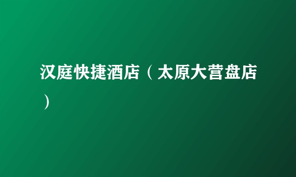 汉庭快捷酒店（太原大营盘店）