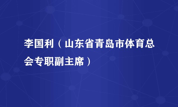 李国利（山东省青岛市体育总会专职副主席）