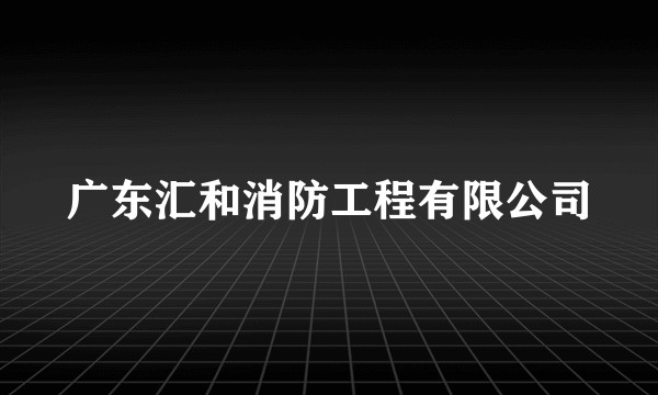 广东汇和消防工程有限公司