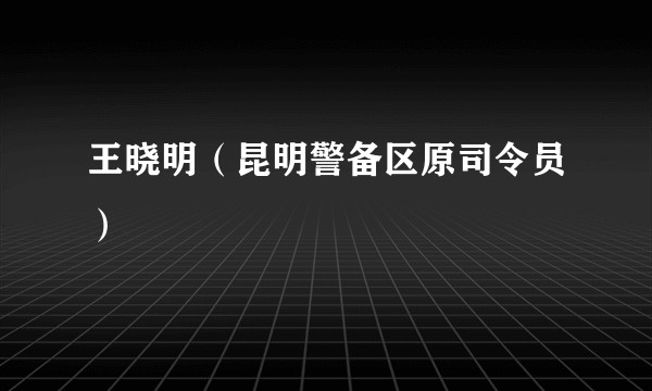 王晓明（昆明警备区原司令员）