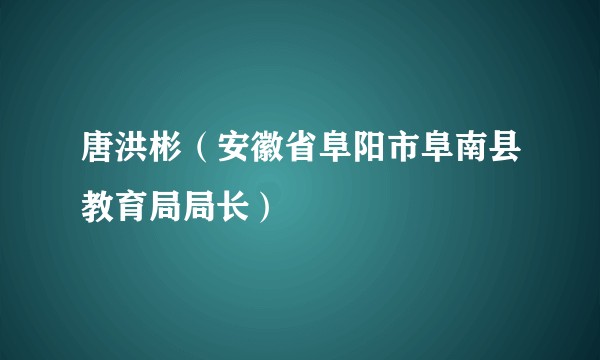 唐洪彬（安徽省阜阳市阜南县教育局局长）