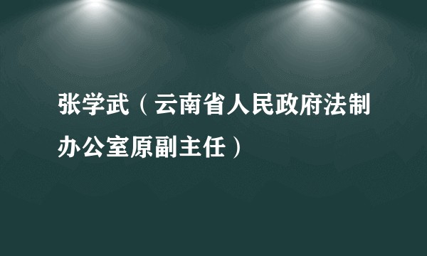 张学武（云南省人民政府法制办公室原副主任）