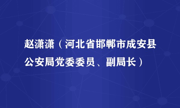 赵潇潇（河北省邯郸市成安县公安局党委委员、副局长）