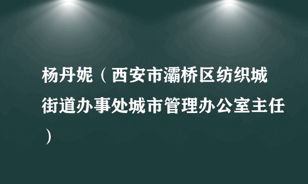 杨丹妮（西安市灞桥区纺织城街道办事处城市管理办公室主任）