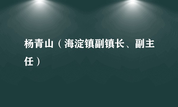 杨青山（海淀镇副镇长、副主任）
