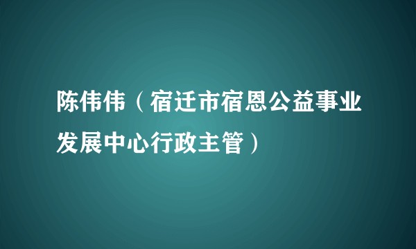 陈伟伟（宿迁市宿恩公益事业发展中心行政主管）