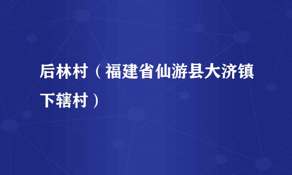 后林村（福建省仙游县大济镇下辖村）