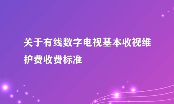 关于有线数字电视基本收视维护费收费标准