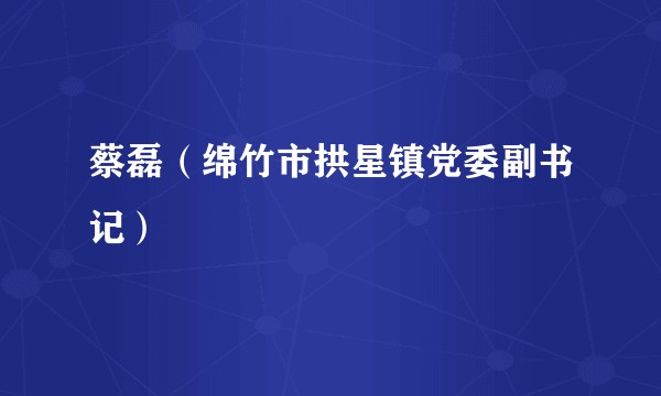 蔡磊（绵竹市拱星镇党委副书记）