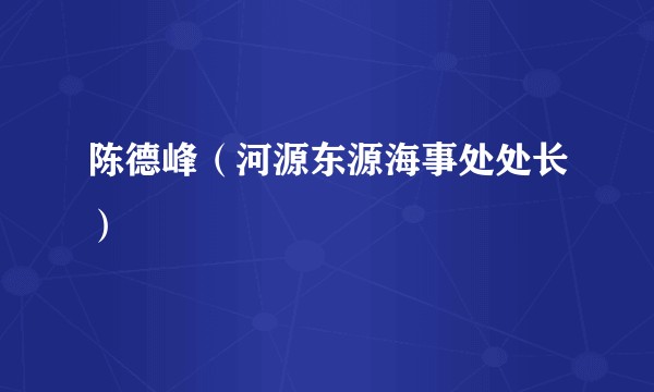 陈德峰（河源东源海事处处长）