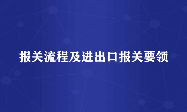 报关流程及进出口报关要领