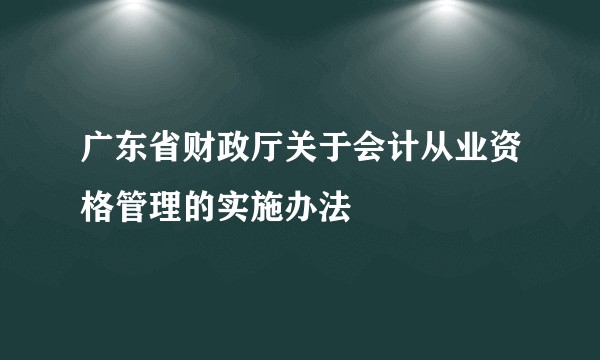 广东省财政厅关于会计从业资格管理的实施办法