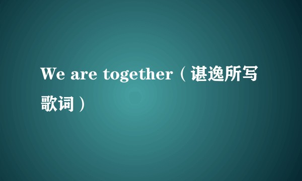 We are together（谌逸所写歌词）