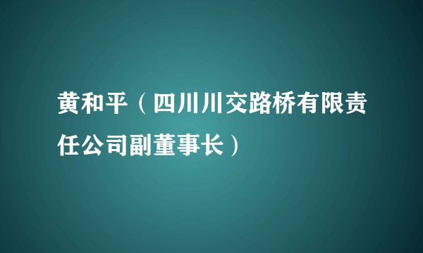 黄和平(四川川交路桥有限责任公司副董事长)