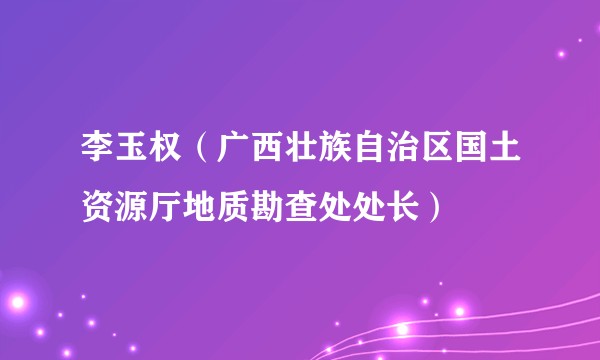 李玉权（广西壮族自治区国土资源厅地质勘查处处长）