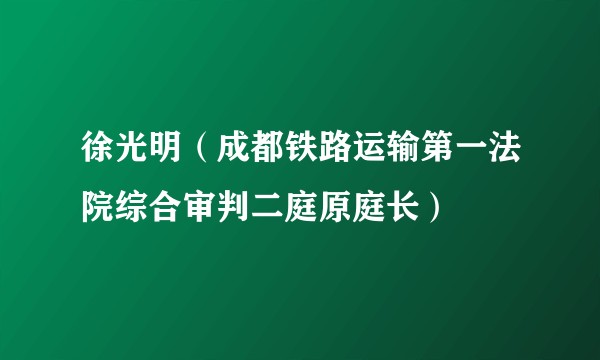 徐光明(成都铁路运输第一法院综合审判二庭原庭长)