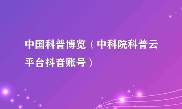 中国科普博览（中科院科普云平台抖音账号）