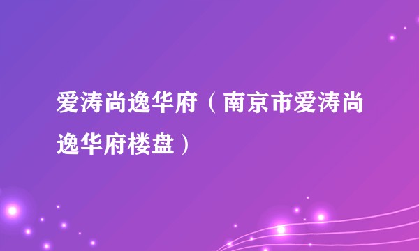 爱涛尚逸华府（南京市爱涛尚逸华府楼盘）