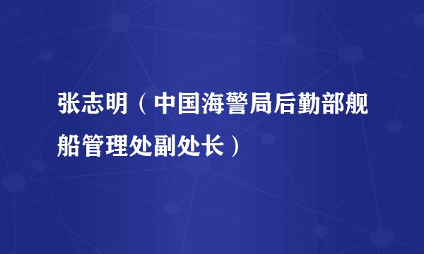 张志明（中国海警局后勤部舰船管理处副处长）
