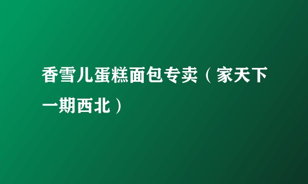 香雪儿蛋糕面包专卖（家天下一期西北）