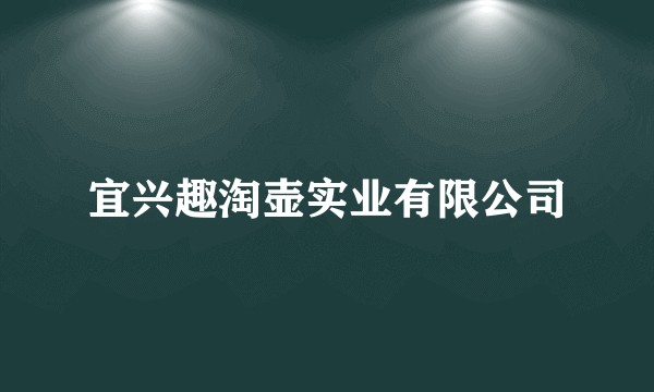 宜兴趣淘壶实业有限公司