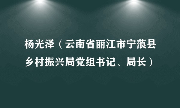 杨光泽（云南省丽江市宁蒗县乡村振兴局党组书记、局长）