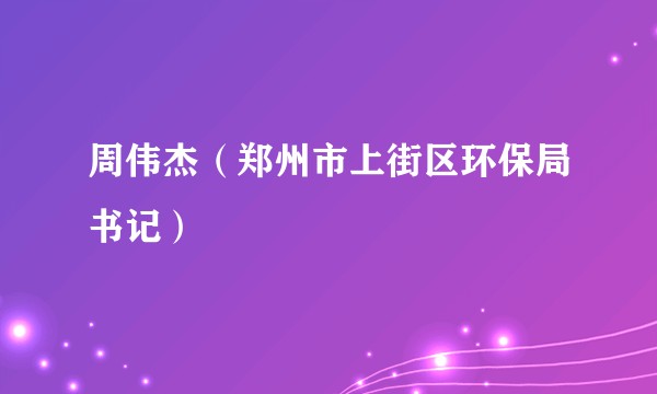 周伟杰（郑州市上街区环保局书记）
