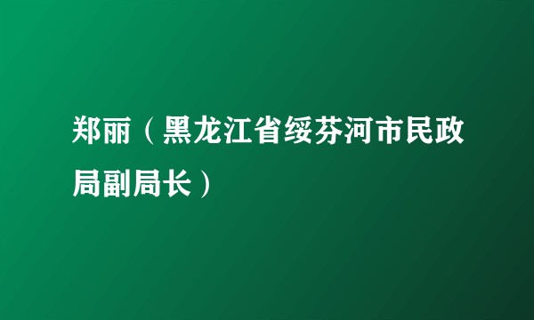 郑丽（黑龙江省绥芬河市民政局副局长）