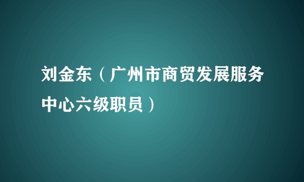 刘金东（广州市商贸发展服务中心六级职员）
