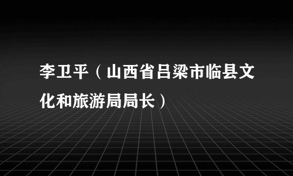 李卫平（山西省吕梁市临县文化和旅游局局长）