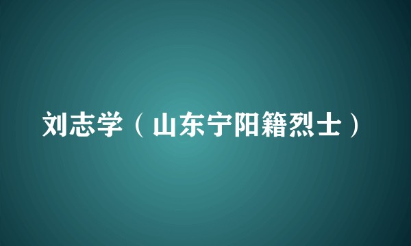 刘志学（山东宁阳籍烈士）