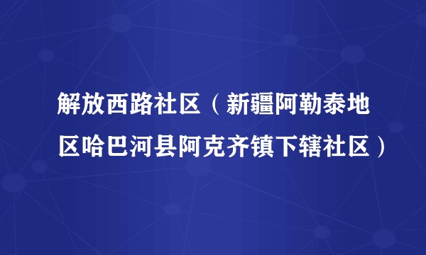解放西路社区（新疆阿勒泰地区哈巴河县阿克齐镇下辖社区）