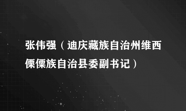 张伟强（迪庆藏族自治州维西傈僳族自治县委副书记）