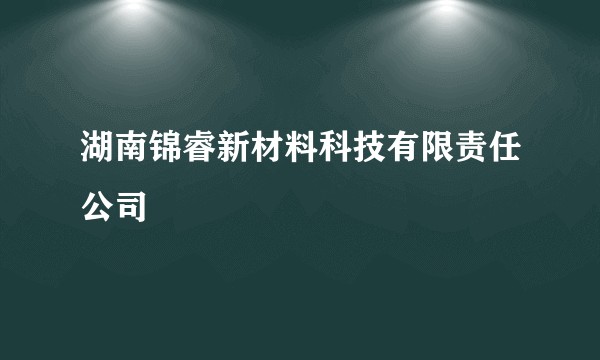 湖南锦睿新材料科技有限责任公司
