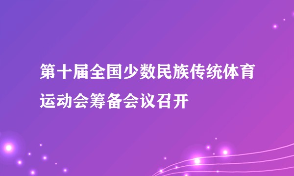 第十届全国少数民族传统体育运动会筹备会议召开