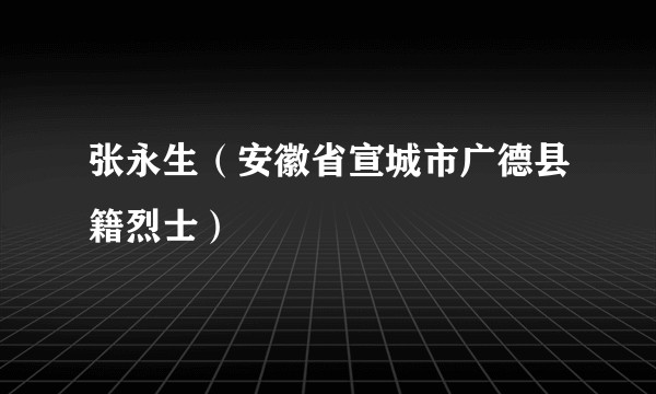 张永生（安徽省宣城市广德县籍烈士）
