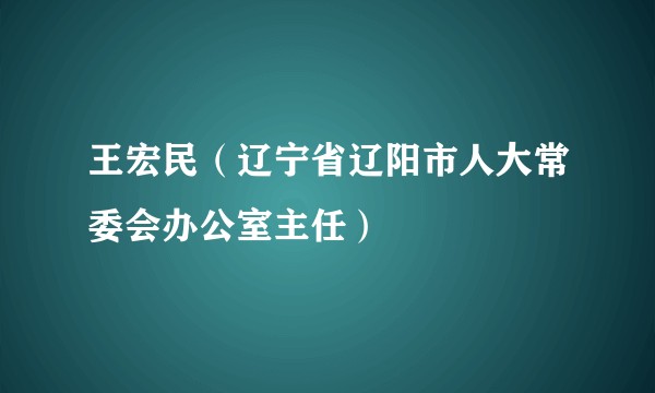 王宏民（辽宁省辽阳市人大常委会办公室主任）