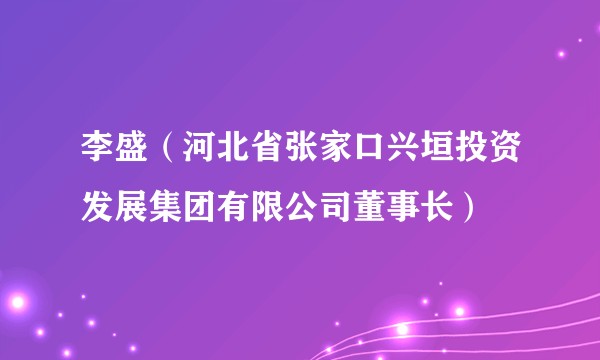 李盛（河北省张家口兴垣投资发展集团有限公司董事长）