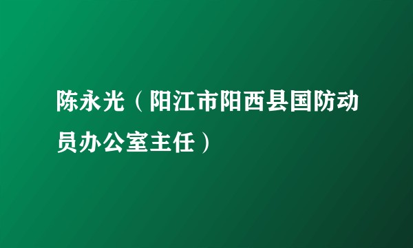 陈永光（阳江市阳西县国防动员办公室主任）