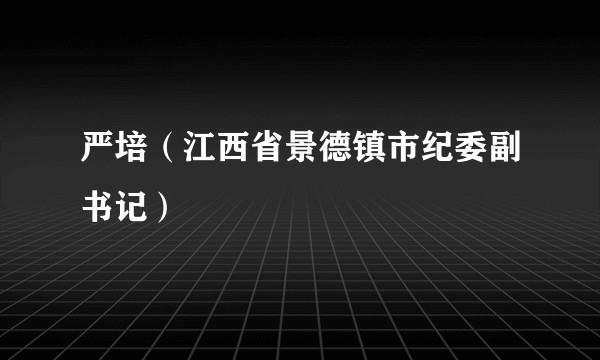 严培（江西省景德镇市纪委副书记）