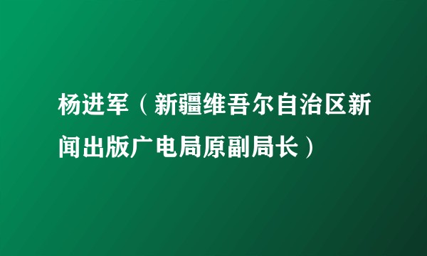 杨进军（新疆维吾尔自治区新闻出版广电局原副局长）