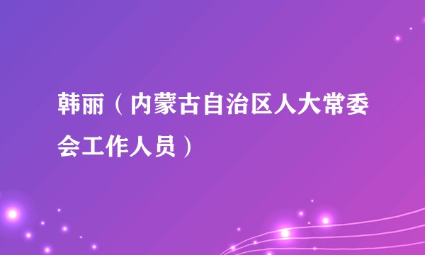 韩丽（内蒙古自治区人大常委会工作人员）