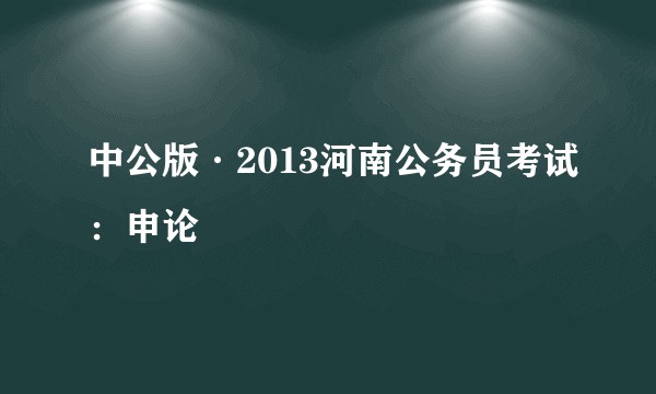 中公版·2013河南公务员考试：申论