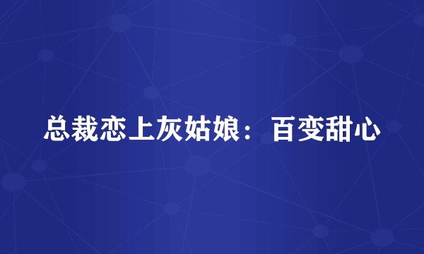 总裁恋上灰姑娘：百变甜心