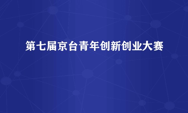 第七届京台青年创新创业大赛