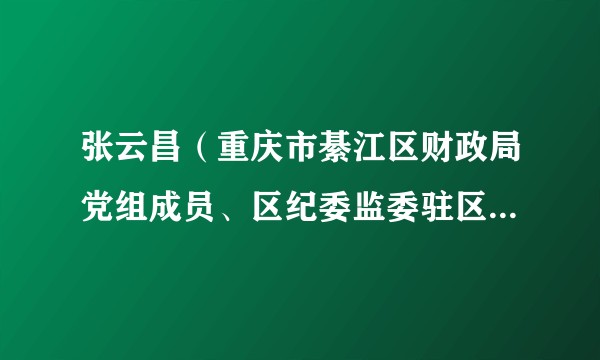 张云昌（重庆市綦江区财政局党组成员、区纪委监委驻区财政局纪检监察组组长）