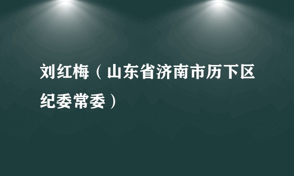 刘红梅（山东省济南市历下区纪委常委）
