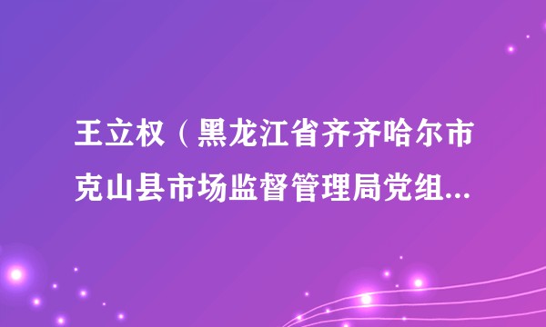 王立权（黑龙江省齐齐哈尔市克山县市场监督管理局党组成员、副局长）
