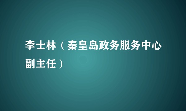 李士林（秦皇岛政务服务中心副主任）